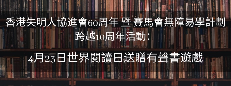 香港失明人協進會60周年 暨 賽馬會無障易學計劃跨越10周年活動：4月23日世界閱讀日送贈有聲書遊戲